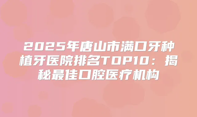 2025年唐山市满口牙种植牙医院排名TOP10:揭秘佳口腔医疗机构