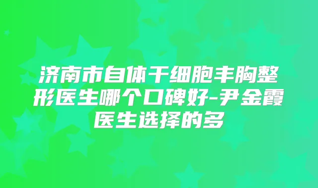 济南市自体干细胞丰胸整形医生哪个口碑好-尹金霞医生选择的多