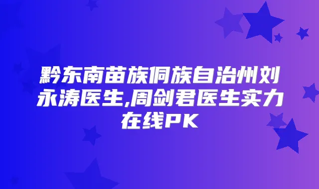 黔东南苗族侗族自治州刘永涛医生,周剑君医生实力在线PK