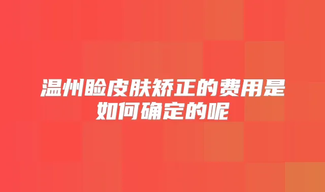 温州睑皮肤矫正的费用是如何确定的呢