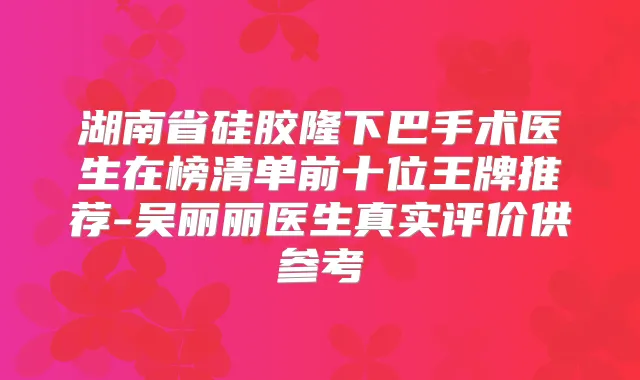 湖南省硅胶隆下巴手术医生在榜清单前十位王牌推荐-吴丽丽医生真实评价供参考