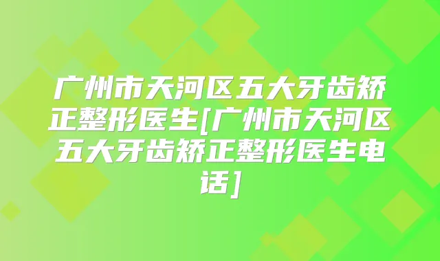 广州市天河区五大牙齿矫正整形医生[广州市天河区五大牙齿矫正整形医生电话]