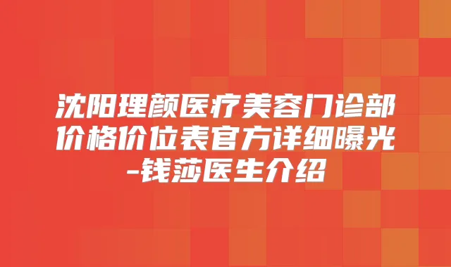 沈阳理颜医疗美容门诊部价格价位表官方详细曝光-钱莎医生介绍