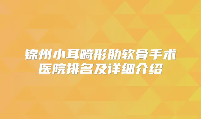 锦州小耳畸形肋软骨手术医院排名及详细介绍
