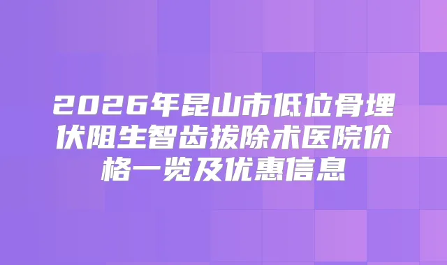 2026年昆山市低位骨埋伏阻生智齿拔除术医院价格一览及优惠信息