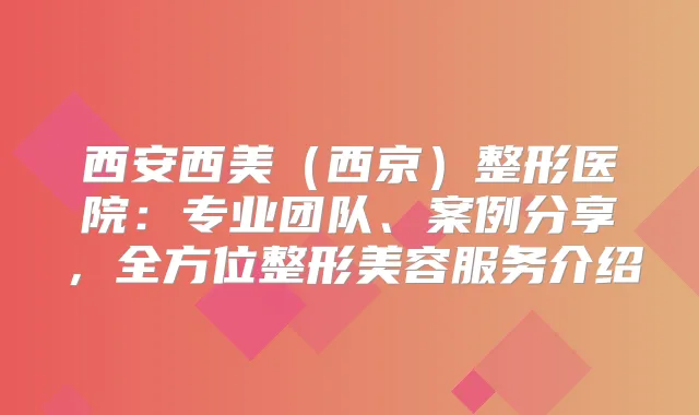 西安西美（西京）整形医院：专业团队、案例分享，全方位整形美容服务介绍