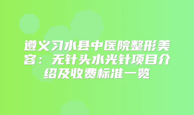 遵义习水县中医院整形美容:无针头水光针项目介绍及收费标准一览