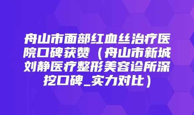 舟山市面部红血丝医院口碑获赞（舟山市新城刘静医疗整形美容诊所深挖口碑_实力对比）