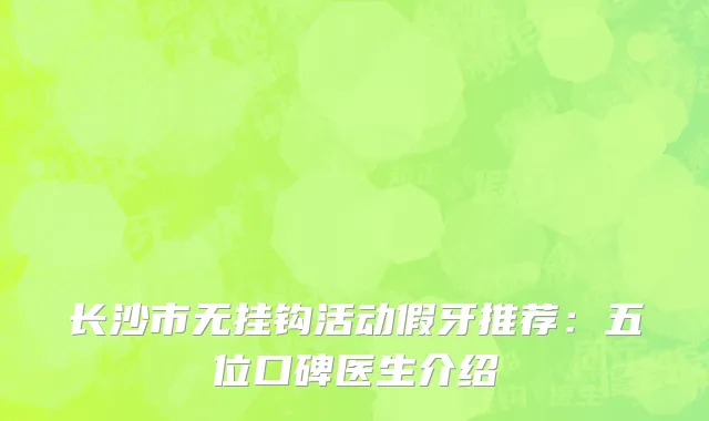 长沙市无挂钩活动假牙推荐：五位口碑医生介绍