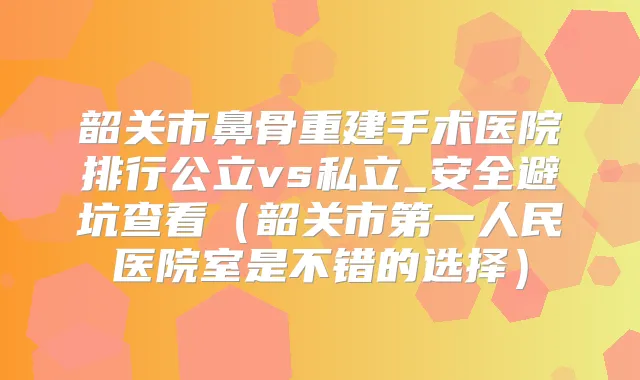 韶关市鼻骨重建手术医院排行公立vs私立_安全避坑查看（韶关市第一人民医院室是不错的选择）