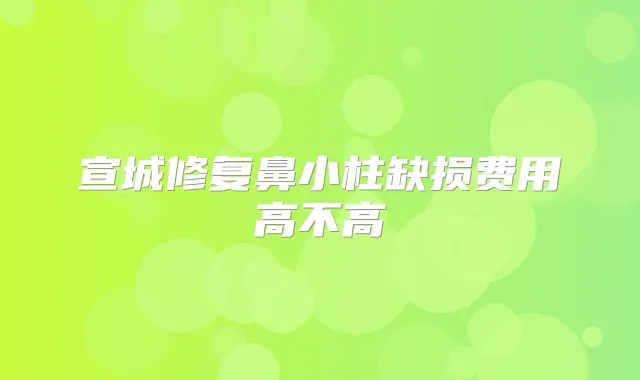 宣城修复鼻小柱缺损费用高不高