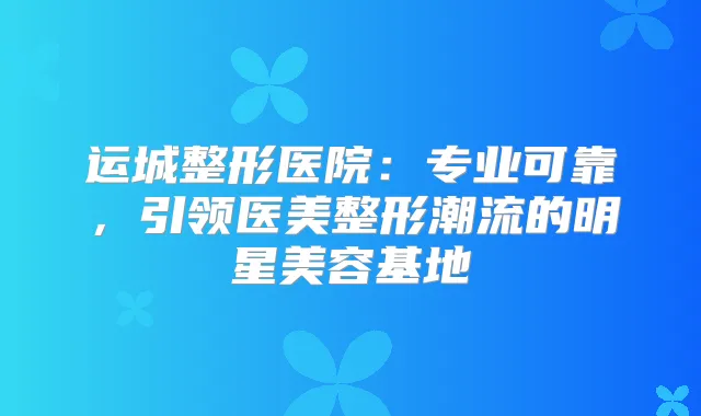 运城整形医院：专业可靠，引领医美整形潮流的明星美容基地