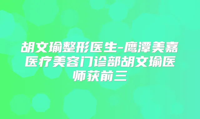 胡文瑜整形医生-鹰潭美嘉医疗美容门诊部胡文瑜医师获前三