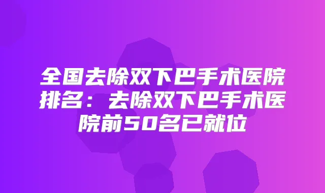 全国去除双下巴手术医院排名：去除双下巴手术医院前50名已就位