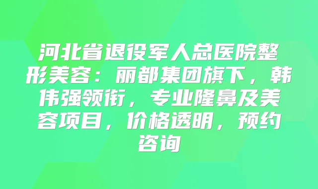 河北省退役军人总医院整形美容：丽都集团旗下，韩伟强领衔，专业隆鼻及美容项目，价格透明，预约咨询