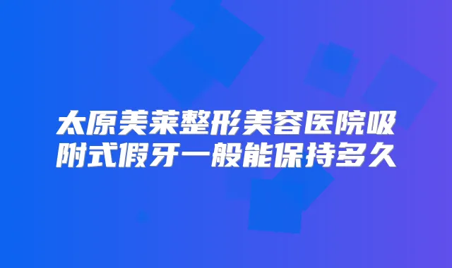 太原美莱整形美容医院吸附式假牙一般能保持多久