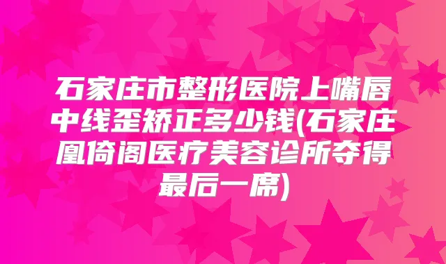 石家庄市整形医院上嘴唇中线歪矫正多少钱(石家庄凰倚阁医疗美容诊所夺得后一席)