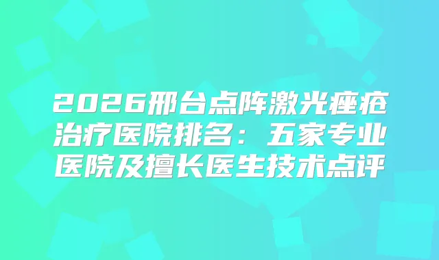 2026邢台点阵激光痤疮医院排名:五家专业医院及擅长医生技术点评