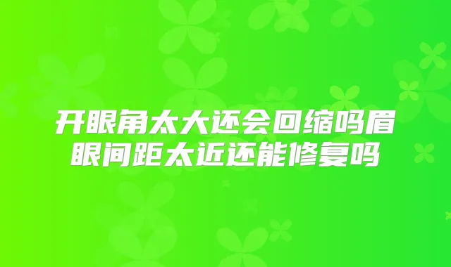 开眼角太大还会回缩吗眉眼间距太近还能修复吗