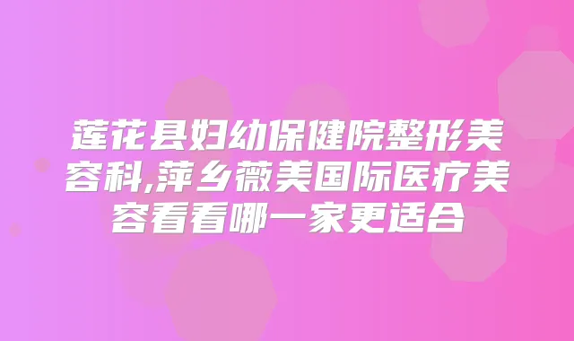 莲花县妇幼保健院整形美容科,萍乡薇美国际医疗美容看看哪一家更适合