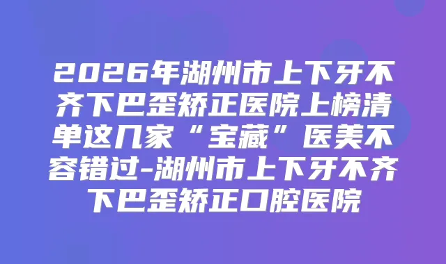 2026年湖州市上下牙不齐下巴歪矫正医院上榜清单这几家“宝藏”医美不容错过-湖州市上下牙不齐下巴歪矫正口腔医院