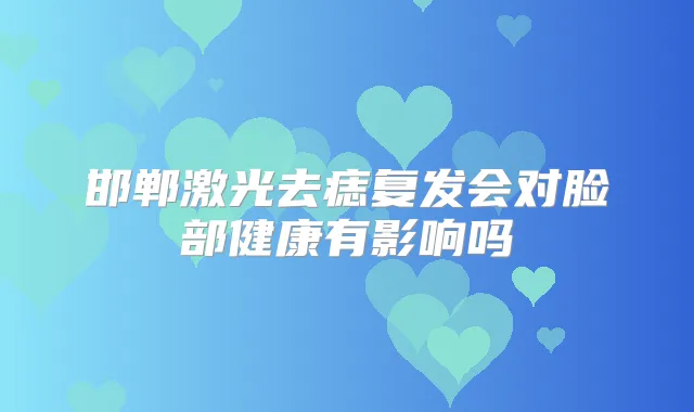 邯郸激光去痣复发会对脸部健康有影响吗