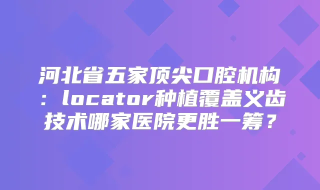 河北省五家口腔机构：locator种植覆盖义齿技术哪家医院更胜一筹？