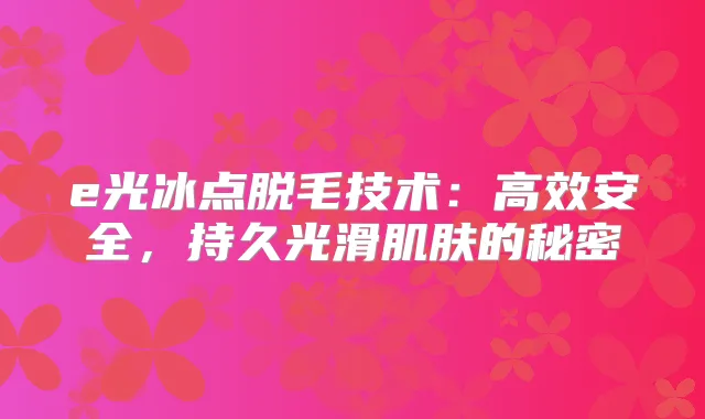 e光冰点脱毛技术：高效安全，持久光滑肌肤的秘密