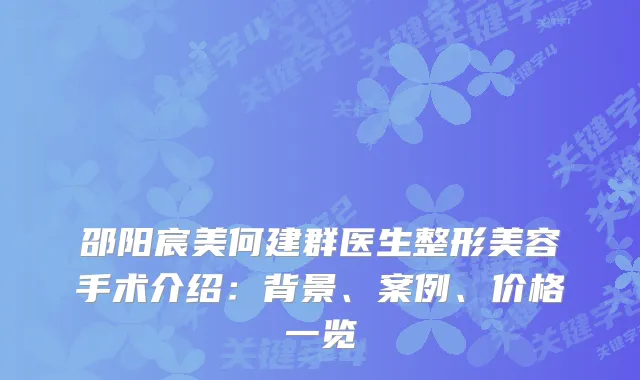 邵阳宸美何建群医生整形美容手术介绍：背景、案例、价格一览