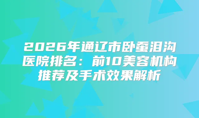 2026年通辽市卧蚕泪沟医院排名：前10美容机构推荐及手术效果解析