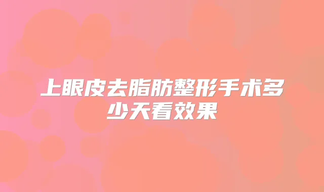 上眼皮去脂肪整形手术多少天看效果