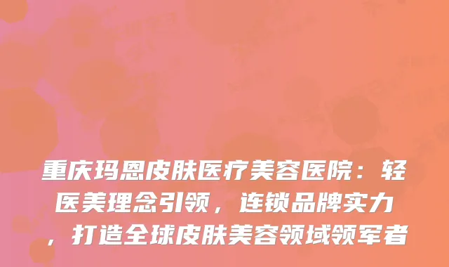 重庆玛恩皮肤医疗美容医院：轻医美理念引领，连锁品牌实力，打造全球皮肤美容领域领军者