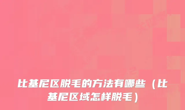 比基尼区脱毛的方法有哪些（比基尼区域怎样脱毛）