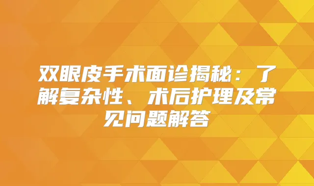 双眼皮手术面诊揭秘：了解复杂性、术后护理及常见问题解答