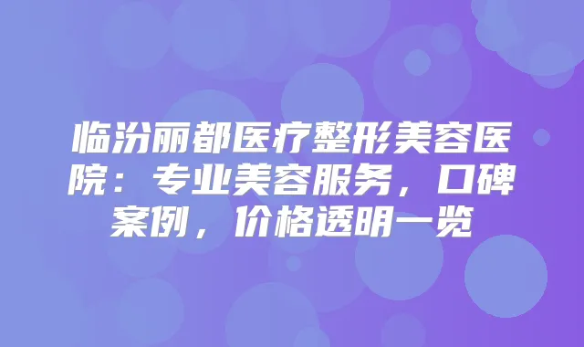 临汾丽都医疗整形美容医院：专业美容服务，口碑案例，价格透明一览