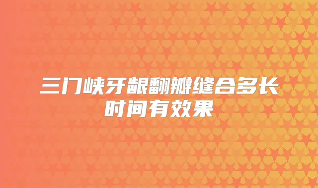 三门峡牙龈翻瓣缝合多长时间有效果