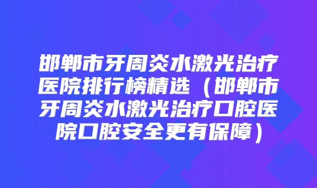 邯郸市牙周炎水激光医院排行榜精选（邯郸市牙周炎水激光口腔医院口腔安全更有保障）
