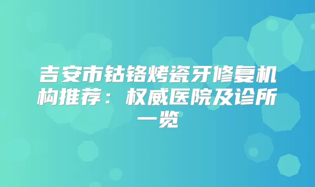 吉安市钴铬烤瓷牙修复机构推荐：医院及诊所一览
