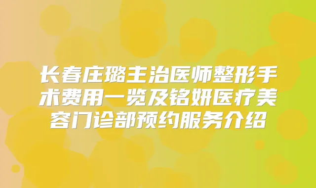 长春庄璐主治医师整形手术费用一览及铭妍医疗美容门诊部预约服务介绍