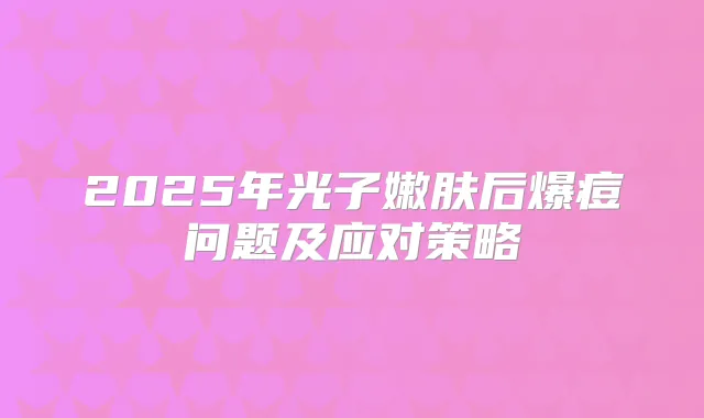 2025年光子嫩肤后爆痘问题及应对策略