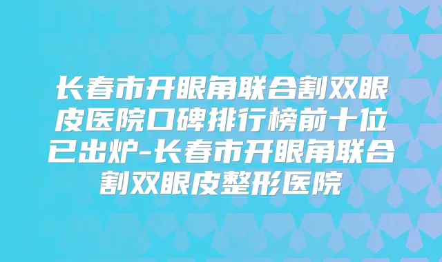 长春市开眼角联合割双眼皮医院口碑排行榜前十位已出炉-长春市开眼角联合割双眼皮整形医院