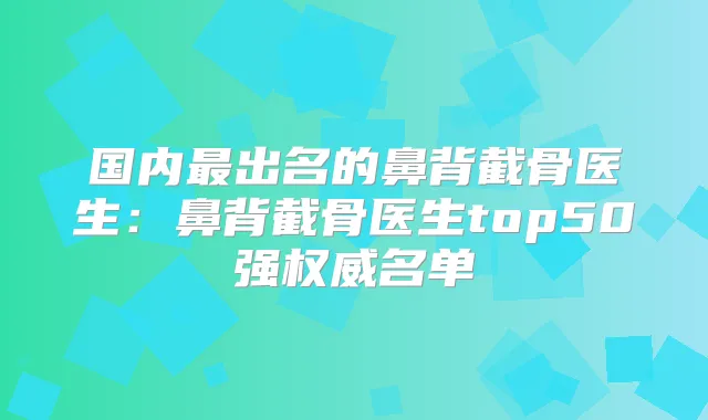 国内出名的鼻背截骨医生：鼻背截骨医生top50强名单