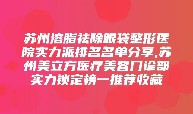 苏州溶脂祛除眼袋整形医院实力派排名名单分享,苏州美立方医疗美容门诊部实力锁定榜一推荐收藏