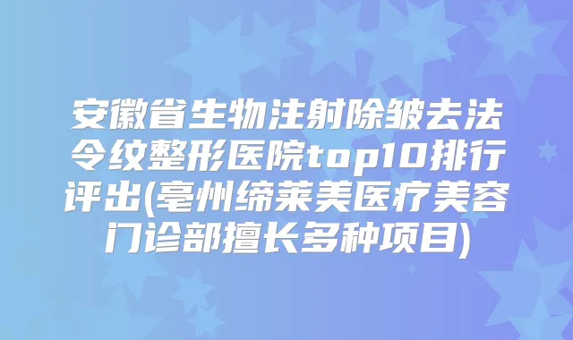 安徽省生物注射除皱去法令纹整形医院top10排行评出(亳州缔莱美医疗美容门诊部擅长多种项目)