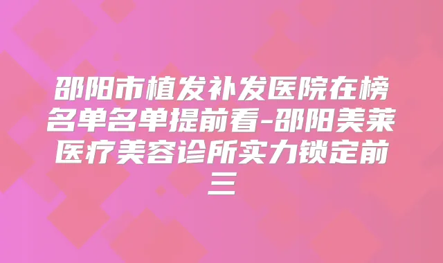 邵阳市植发补发医院在榜名单名单提前看-邵阳美莱医疗美容诊所实力锁定前三