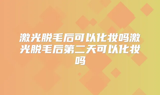激光脱毛后可以化妆吗激光脱毛后第二天可以化妆吗