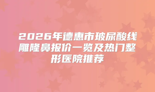 2026年德惠市玻尿酸线雕隆鼻报价一览及热门整形医院推荐