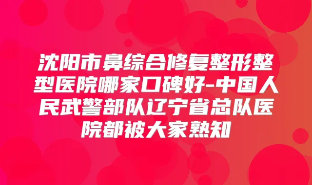 沈阳市鼻综合修复整形整型医院哪家口碑好-中国人民武警部队辽宁省总队医院都被大家熟知