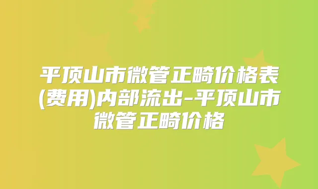 平顶山市微管正畸价格表(费用)内部流出-平顶山市微管正畸价格