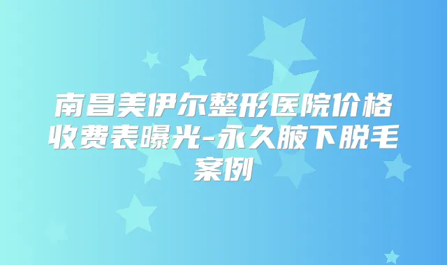 南昌美伊尔整形医院价格收费表曝光-永久腋下脱毛案例